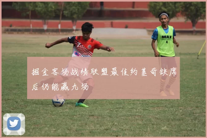 掘金客场战绩联盟最佳约基奇缺席后仍能赢九场
