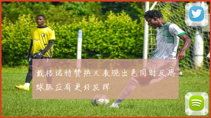 戴格诺特赞热火表现出色同时反思球队应有更好发挥