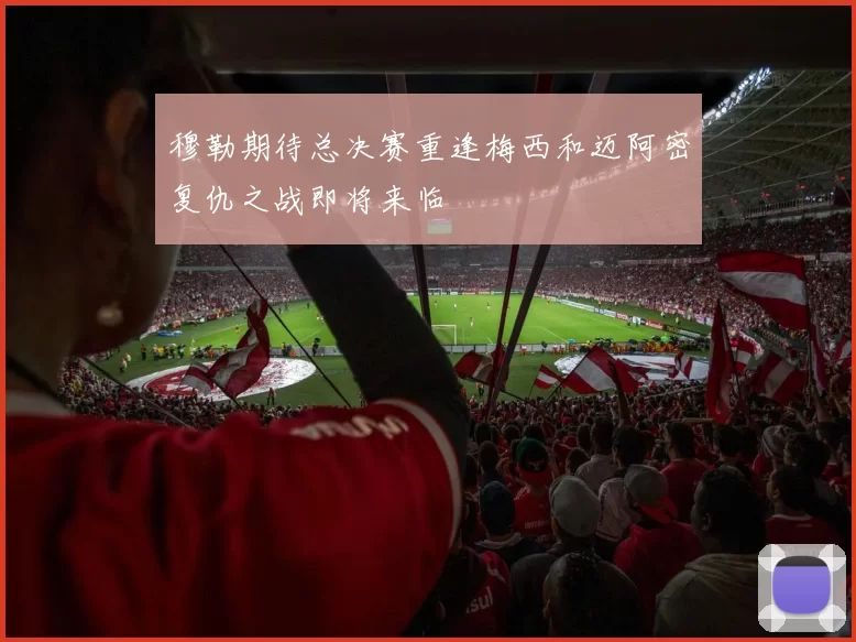 穆勒期待总决赛重逢梅西和迈阿密复仇之战即将来临
