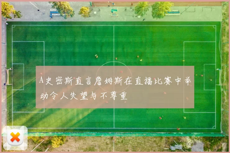 A史密斯直言詹姆斯在直播比赛中举动令人失望与不尊重