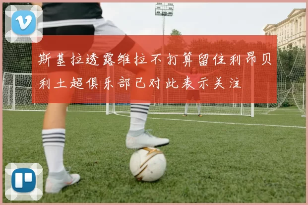 斯基拉透露维拉不打算留住利昂贝利土超俱乐部已对此表示关注