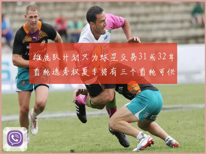 雄鹿队计划只为球星交易31或32年首轮选秀权夏季将有三个首轮可供交易