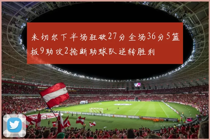 米切尔下半场狂砍27分全场36分5篮板9助攻2抢断助球队逆转胜利