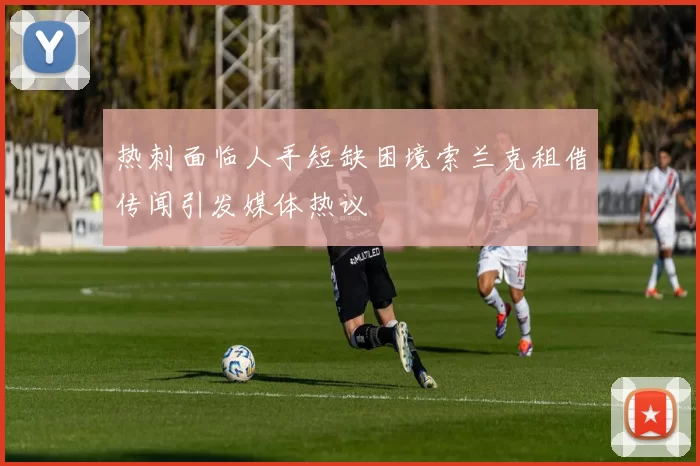 热刺面临人手短缺困境索兰克租借传闻引发媒体热议